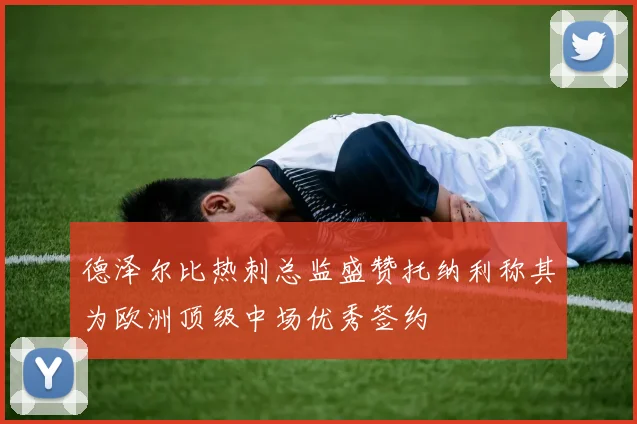 德泽尔比热刺总监盛赞托纳利称其为欧洲顶级中场优秀签约