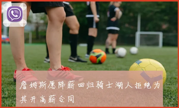 詹姆斯愿降薪回归骑士湖人拒绝为其开高薪合同