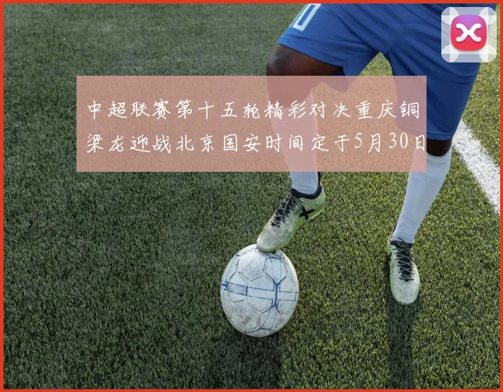 中超联赛第十五轮精彩对决重庆铜梁龙迎战北京国安时间定于5月30日20点