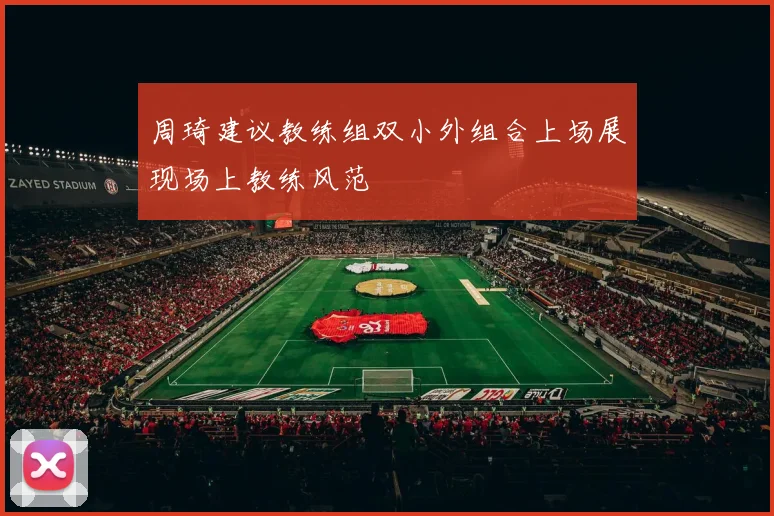 周琦建议教练组双小外组合上场展现场上教练风范