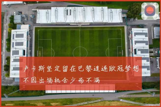 卢卡斯坚定留在巴黎追逐欧冠梦想不因出场机会少而不满