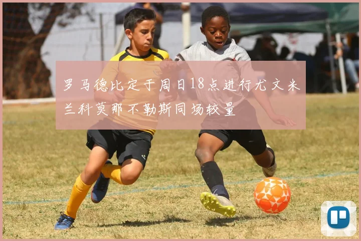 罗马德比定于周日18点进行尤文米兰科莫那不勒斯同场较量