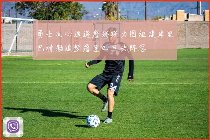 勇士决心追逐詹姆斯力图组建库里巴特勒追梦詹皇四巨头阵容