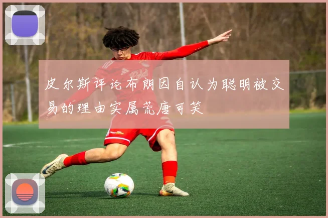 皮尔斯评论布朗因自认为聪明被交易的理由实属荒唐可笑