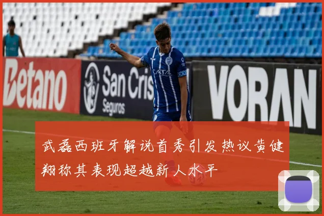 武磊西班牙解说首秀引发热议黄健翔称其表现超越新人水平