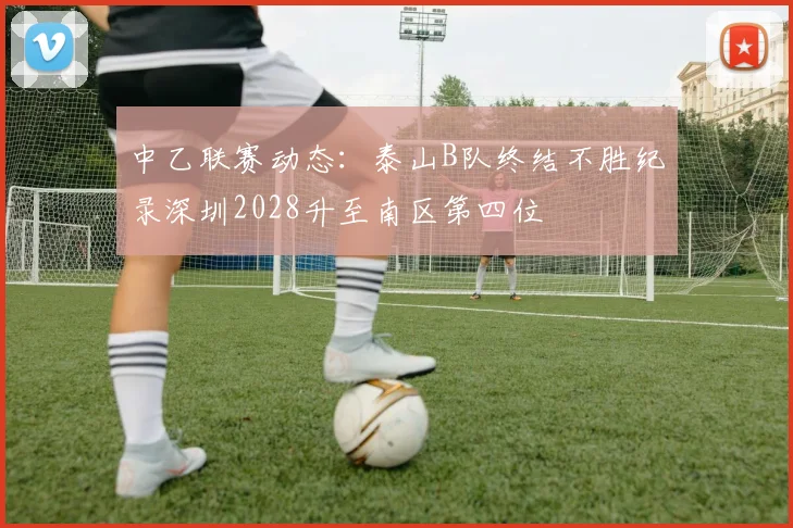 中乙联赛动态：泰山B队终结不胜纪录深圳2028升至南区第四位