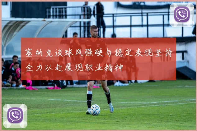 塞纳克谈球风强硬与稳定表现坚持全力以赴展现职业精神