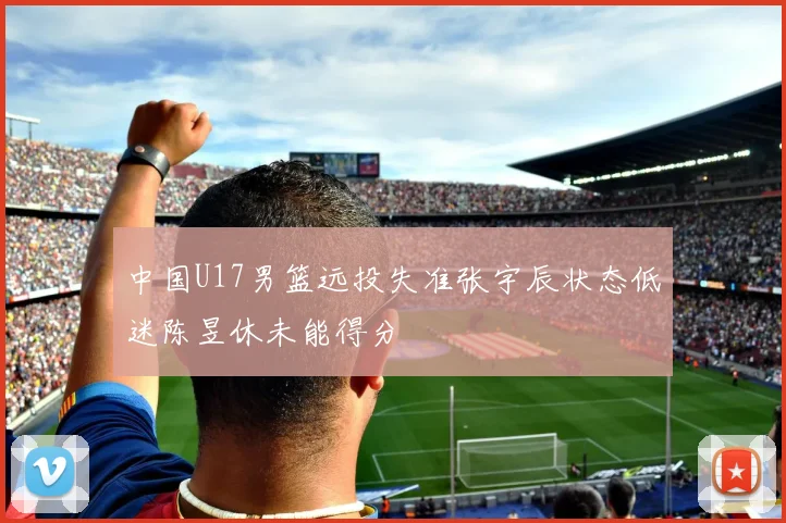 中国U17男篮远投失准张宇辰状态低迷陈昱休未能得分