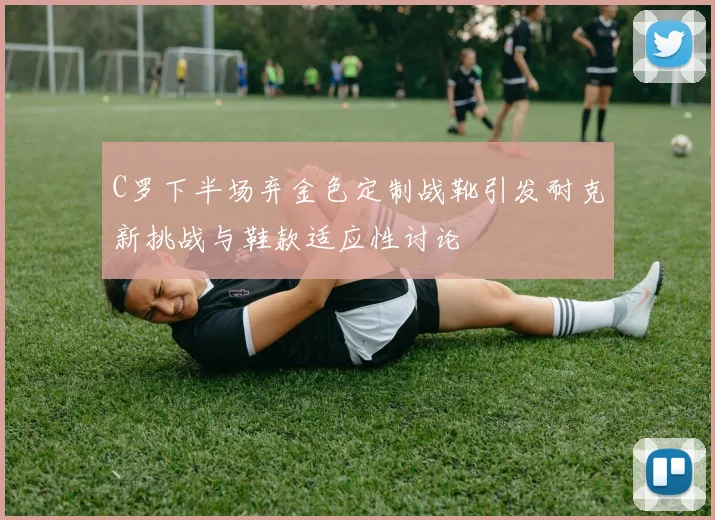 C罗下半场弃金色定制战靴引发耐克新挑战与鞋款适应性讨论