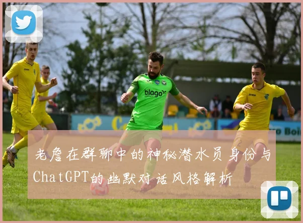 老詹在群聊中的神秘潜水员身份与ChatGPT的幽默对话风格解析
